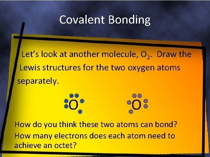 Covalent Bonding Let’s look at another molecule, O 2. Draw the Lewis structures for