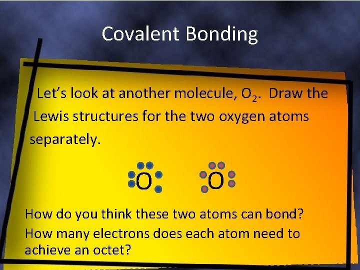 Covalent Bonding Let’s look at another molecule, O 2. Draw the Lewis structures for