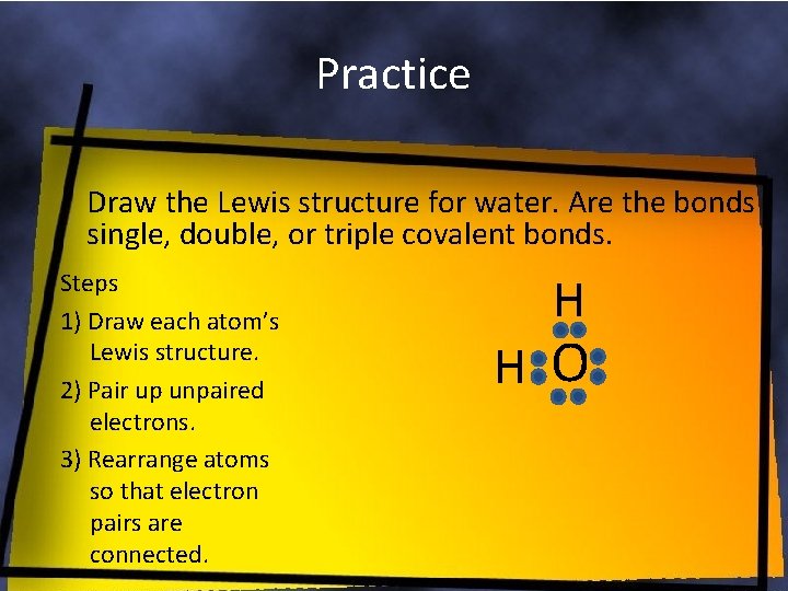 Practice Draw the Lewis structure for water. Are the bonds single, double, or triple