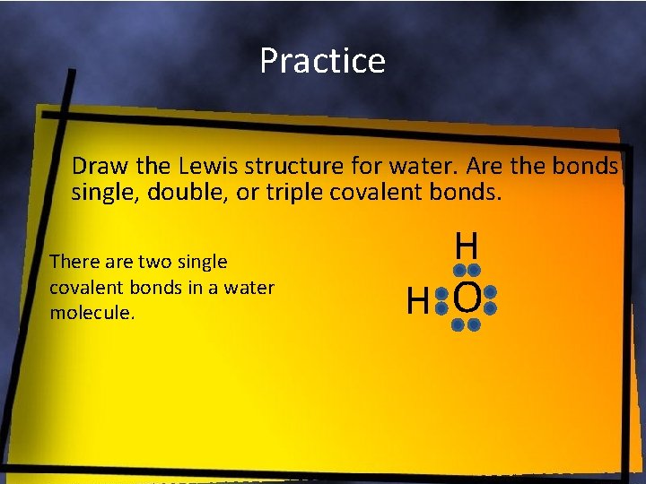 Practice Draw the Lewis structure for water. Are the bonds single, double, or triple