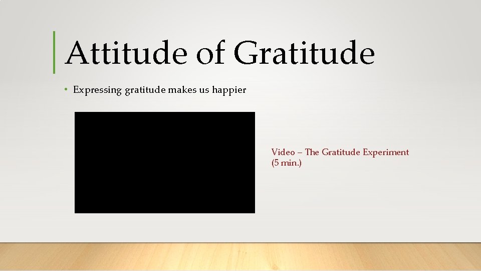 Attitude of Gratitude • Expressing gratitude makes us happier Video – The Gratitude Experiment