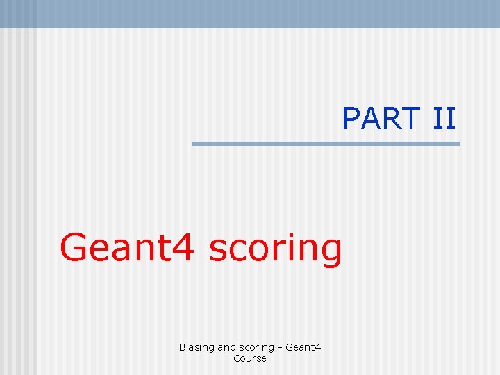 PART II Geant 4 scoring Biasing and scoring - Geant 4 Course 