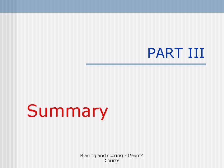 PART III Summary Biasing and scoring - Geant 4 Course 