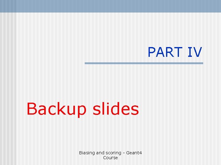 PART IV Backup slides Biasing and scoring - Geant 4 Course 