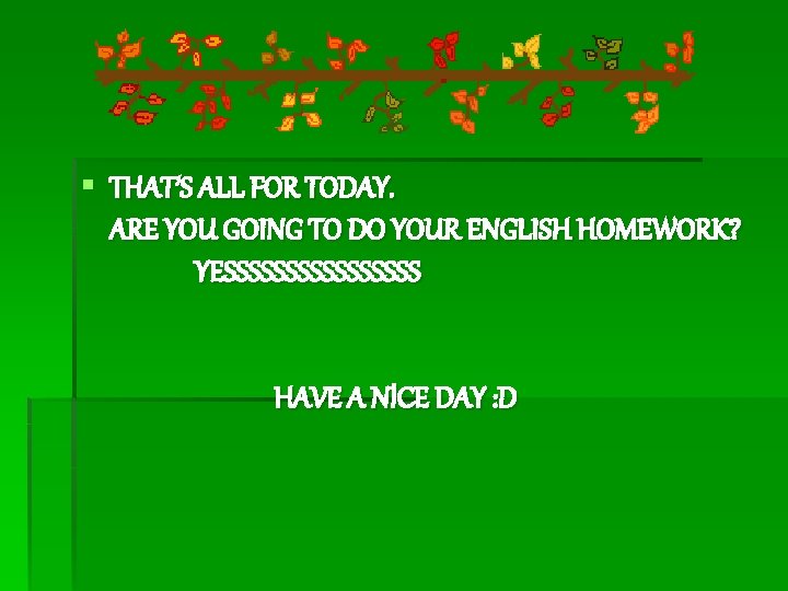 § THAT’S ALL FOR TODAY. ARE YOU GOING TO DO YOUR ENGLISH HOMEWORK? YESSSSSSSS