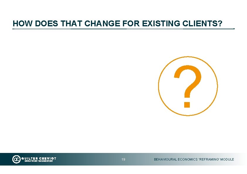 HOW DOES THAT CHANGE FOR EXISTING CLIENTS? ? 19 BEHAVIOURAL ECONOMICS ‘REFRAMING’ MODULE 