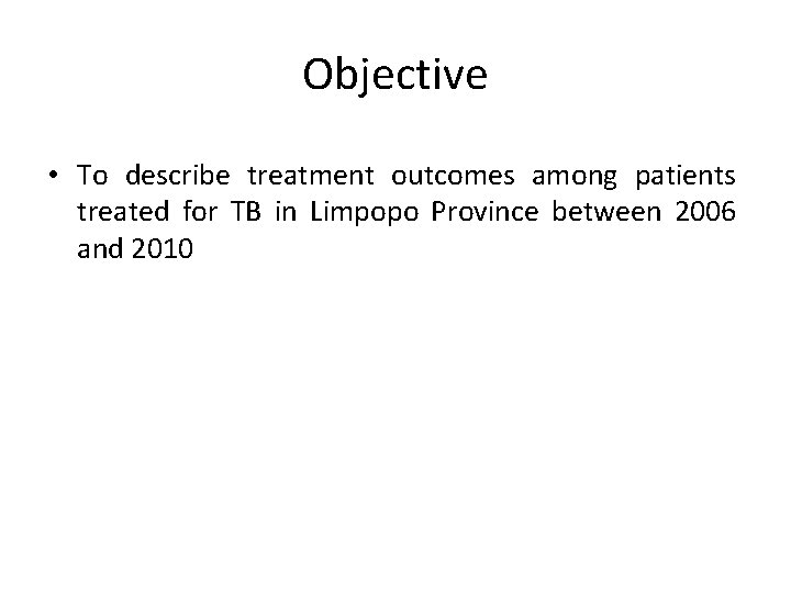 Objective • To describe treatment outcomes among patients treated for TB in Limpopo Province