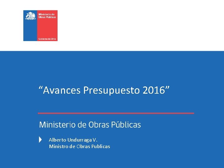 “Avances Presupuesto 2016” Alberto Undurraga V. Ministro de Obras Publicas 