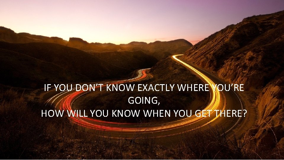 21 IF YOU DON’T KNOW EXACTLY WHERE YOU’RE GOING, HOW WILL YOU KNOW WHEN