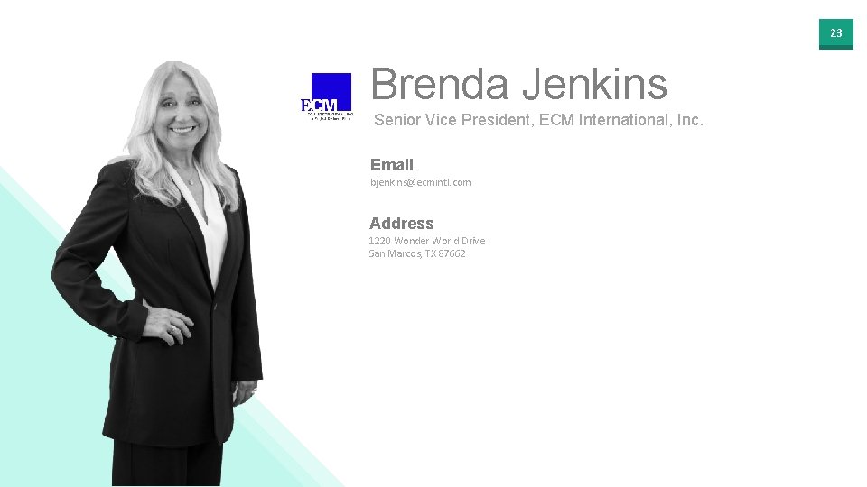 23 Brenda Jenkins Senior Vice President, ECM International, Inc. Email bjenkins@ecmintl. com Address 1220