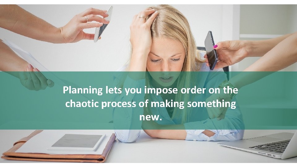 8 Planning lets you impose order on the chaotic process of making something new.