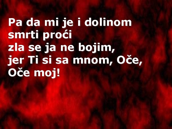 Pa da mi je i dolinom smrti proći zla se ja ne bojim, jer