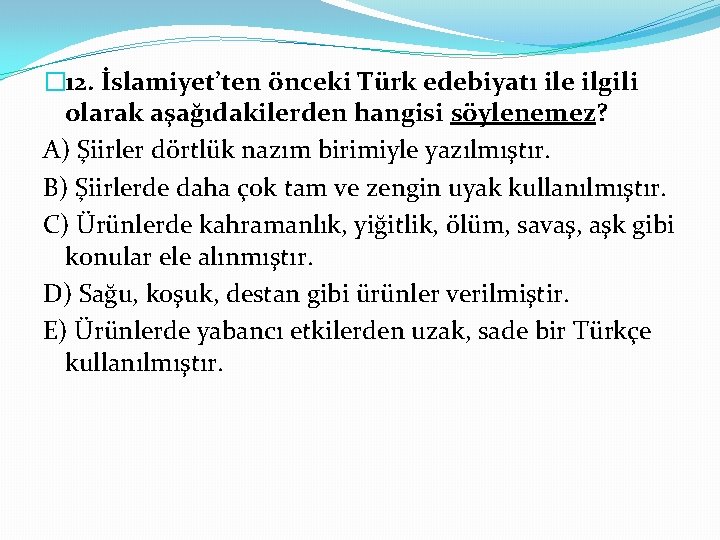 � 12. İslamiyet’ten önceki Türk edebiyatı ile ilgili olarak aşağıdakilerden hangisi söylenemez? A) Şiirler