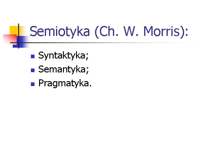 Semiotyka (Ch. W. Morris): n n n Syntaktyka; Semantyka; Pragmatyka. 