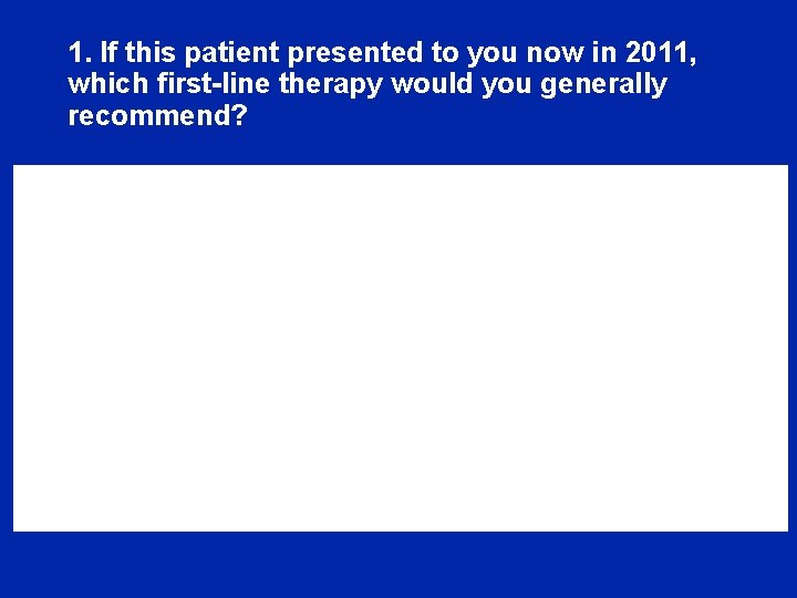 1. If this patient presented to you now in 2011, which first-line therapy would