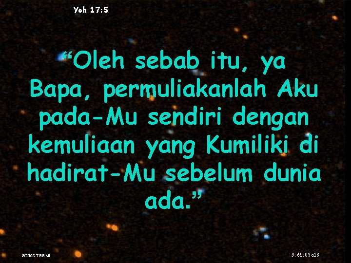 Yoh 17: 5 “Oleh sebab itu, ya Bapa, permuliakanlah Aku pada-Mu sendiri dengan kemuliaan