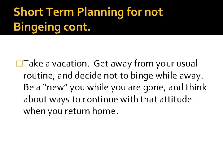 Short Term Planning for not Bingeing cont. �Take a vacation. Get away from your