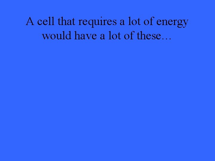 A cell that requires a lot of energy would have a lot of these…