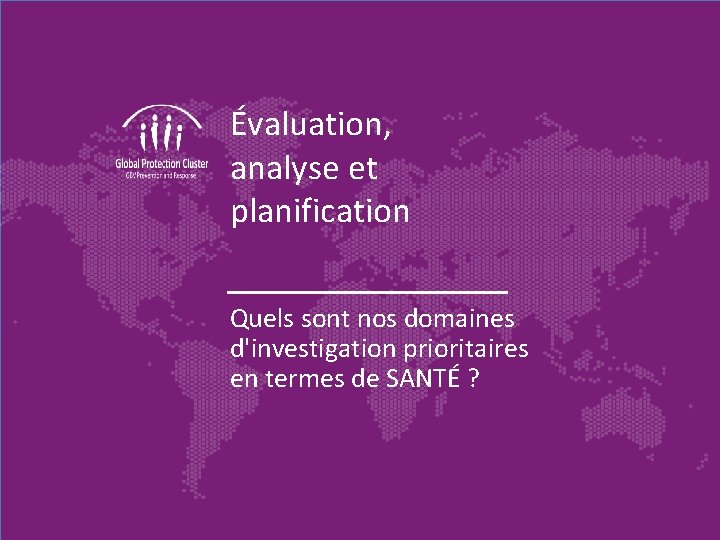 Évaluation, analyse et planification Quels sont nos domaines d'investigation prioritaires en termes de SANTÉ