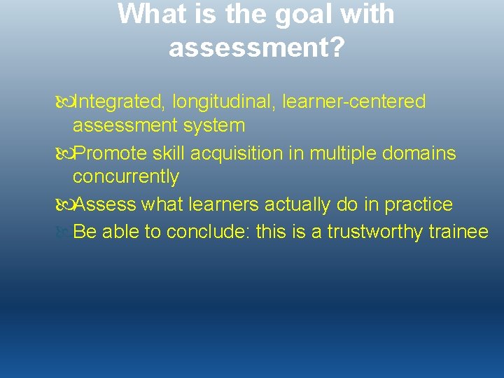 What is the goal with assessment? Integrated, longitudinal, learner-centered assessment system Promote skill acquisition