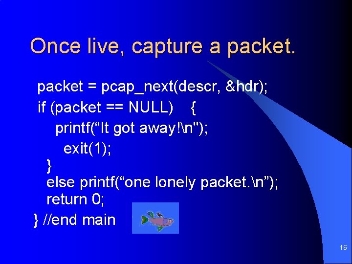 Once live, capture a packet = pcap_next(descr, &hdr); if (packet == NULL) { printf(“It