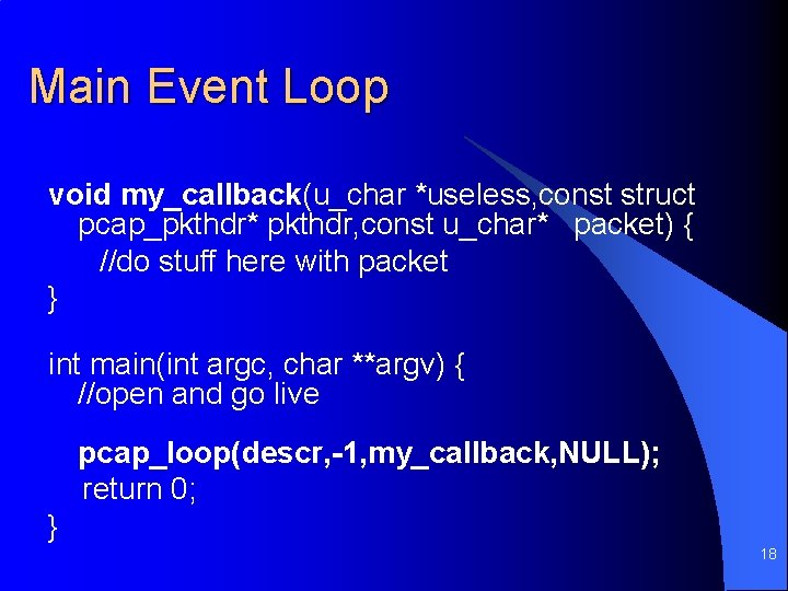 Main Event Loop void my_callback(u_char *useless, const struct pcap_pkthdr* pkthdr, const u_char* packet) {