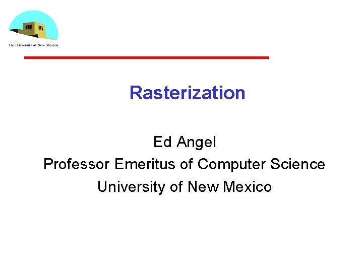 Rasterization Ed Angel Professor Emeritus of Computer Science University of New Mexico 