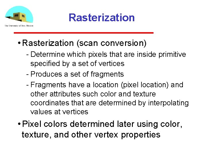Rasterization • Rasterization (scan conversion) Determine which pixels that are inside primitive specified by