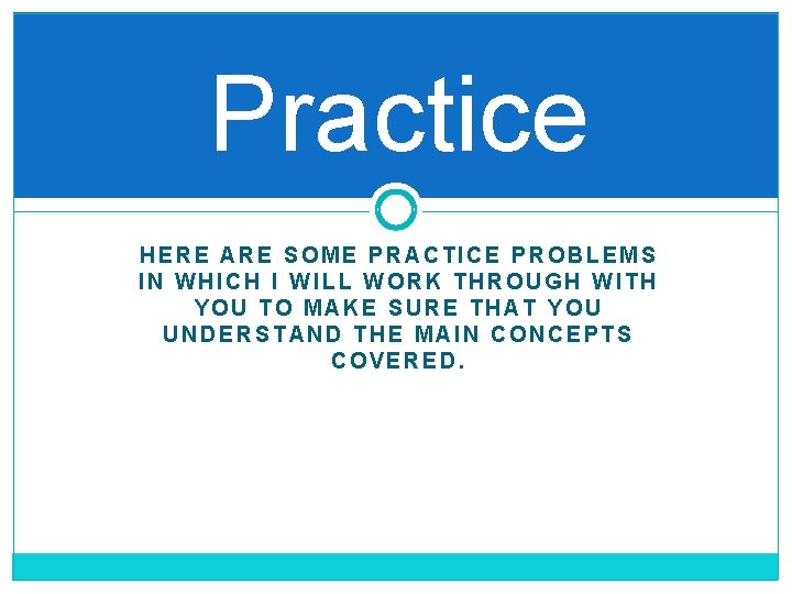 Practice HERE ARE SOME PRACTICE PROBLEMS IN WHICH I WILL WORK THROUGH WITH YOU
