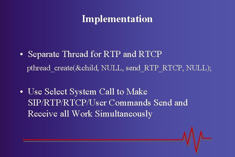 Implementation • Separate Thread for RTP and RTCP pthread_create(&child, NULL, send_RTP_RTCP, NULL); • Use