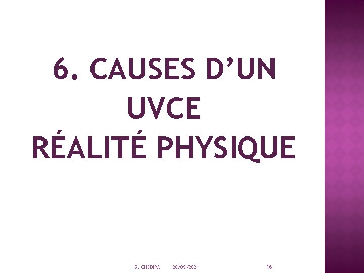 6. CAUSES D’UN UVCE RÉALITÉ PHYSIQUE S. CHEBIRA 20/09/2021 16 