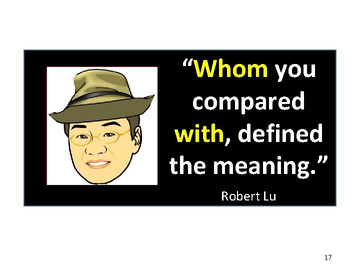 “Whom you compared with, defined the meaning. ” Robert Lu 17 