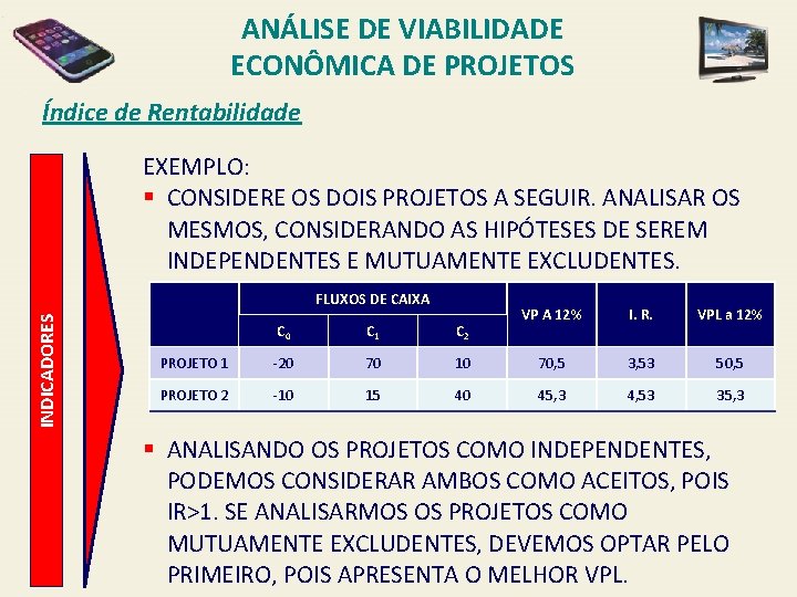 ANÁLISE DE VIABILIDADE ECONÔMICA DE PROJETOS Índice de Rentabilidade EXEMPLO: § CONSIDERE OS DOIS
