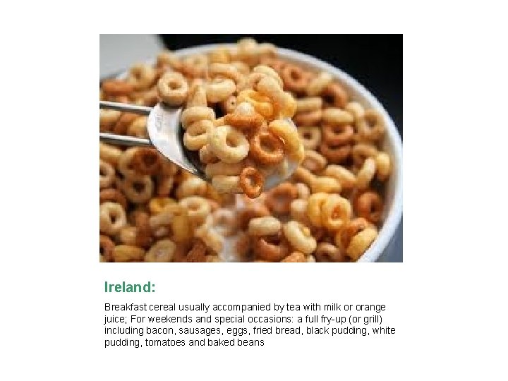 Ireland: Breakfast cereal usually accompanied by tea with milk or orange juice; For weekends