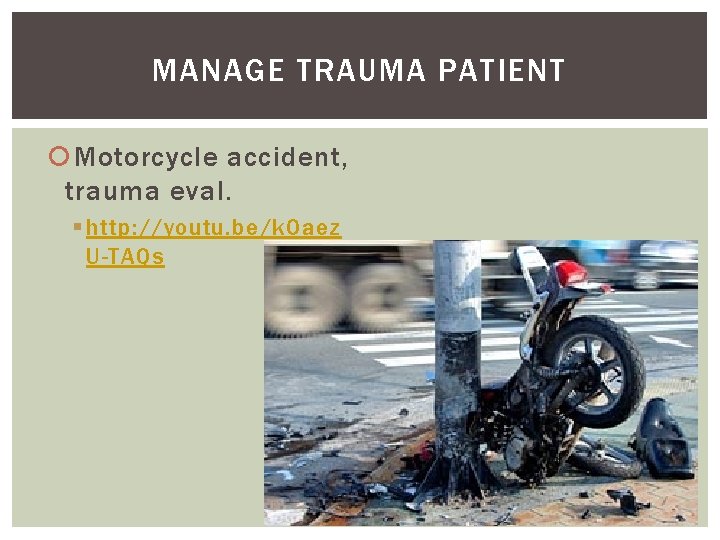 MANAGE TRAUMA PATIENT Motorcycle accident, trauma eval. § http: //youtu. be/k. Oaez U-TAQs 