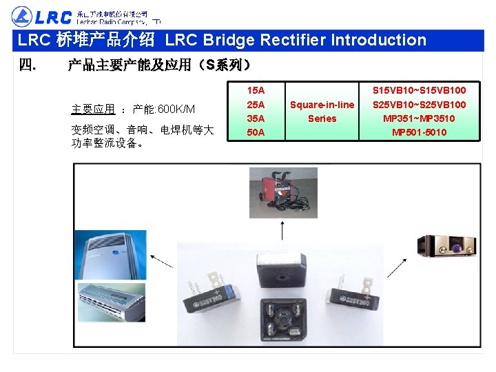 LRC 桥堆产品介绍 LRC Bridge Rectifier Introduction 四. 产品主要产能及应用（S系列） 主要应用 ：产能: 600 K/M 变频空调、音响、电焊机等大 功率整流设备。