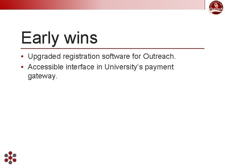 Early wins • Upgraded registration software for Outreach. • Accessible interface in University’s payment