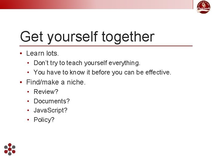 Get yourself together • Learn lots. • Don’t try to teach yourself everything. •