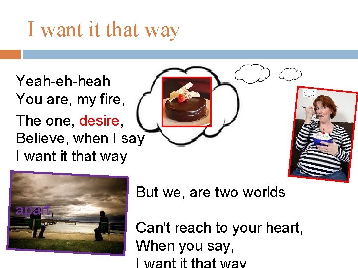 I want it that way Yeah-eh-heah You are, my fire, The one, desire, Believe,