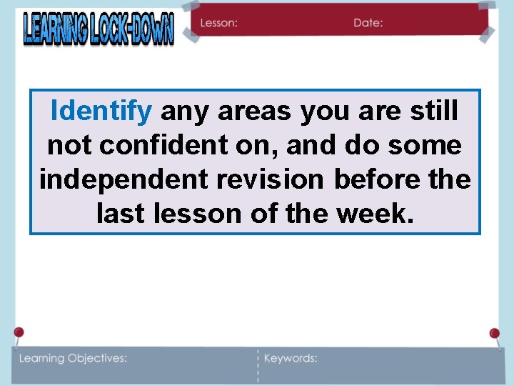 Identify any areas you are still not confident on, and do some independent revision