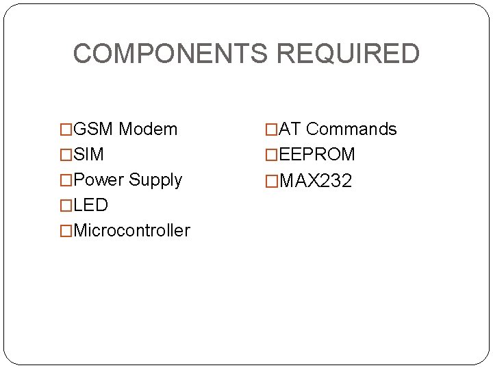 COMPONENTS REQUIRED �GSM Modem �AT Commands �SIM �EEPROM �Power Supply �MAX 232 �LED �Microcontroller