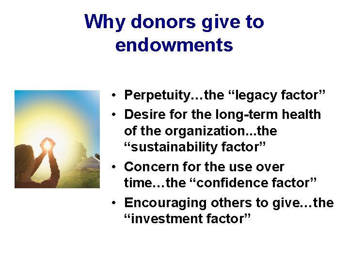 Why donors give to endowments • Perpetuity…the “legacy factor” • Desire for the long-term