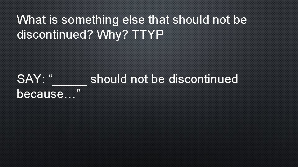 What is something else that should not be discontinued? Why? TTYP SAY: “_____ should