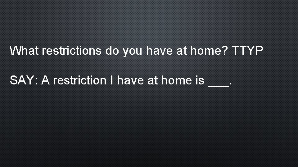 What restrictions do you have at home? TTYP SAY: A restriction I have at