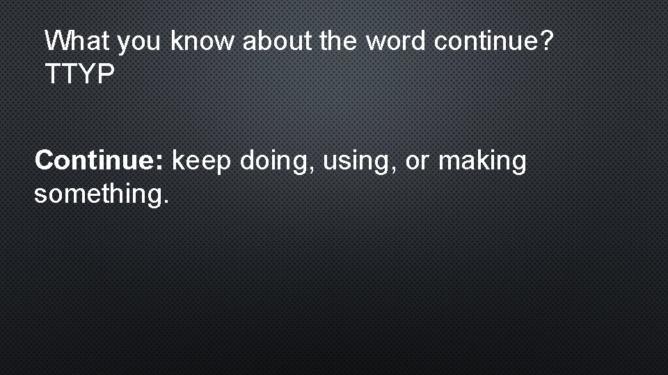 What you know about the word continue? TTYP Continue: keep doing, using, or making