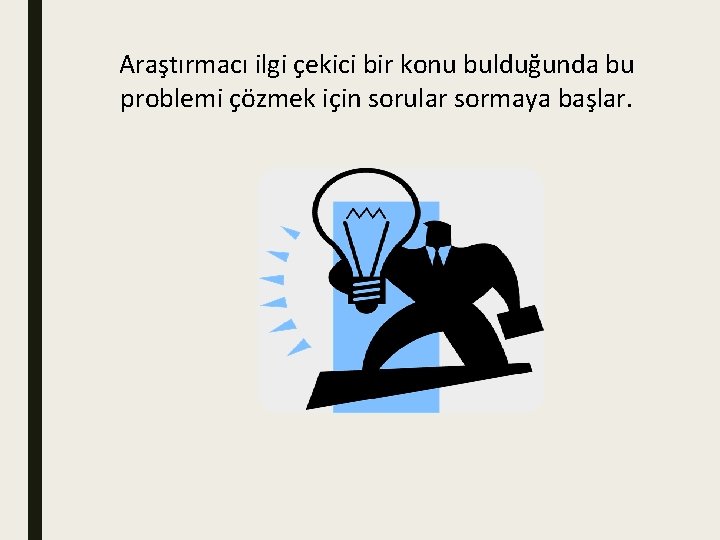 Araştırmacı ilgi çekici bir konu bulduğunda bu problemi çözmek için sorular sormaya başlar. 