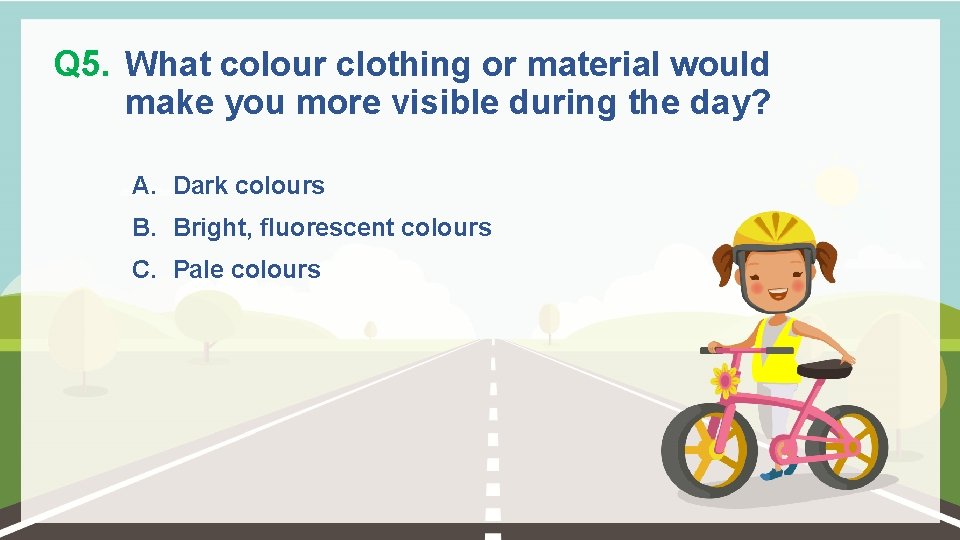 Q 5. What colour clothing or material would make you more visible during the