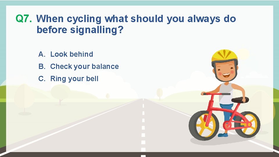 Q 7. When cycling what should you always do before signalling? A. Look behind