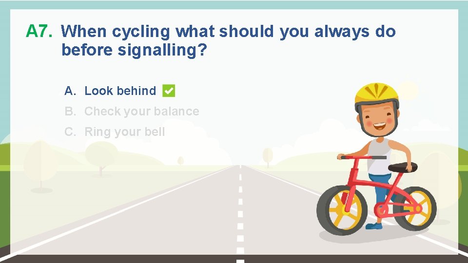 A 7. When cycling what should you always do before signalling? A. Look behind