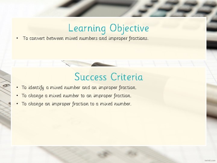 Learning Objective • To convert between mixed numbers and improper fractions. Success Criteria •